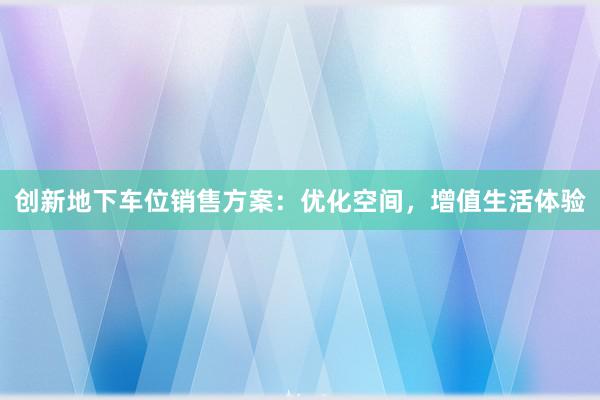 创新地下车位销售方案：优化空间，增值生活体验